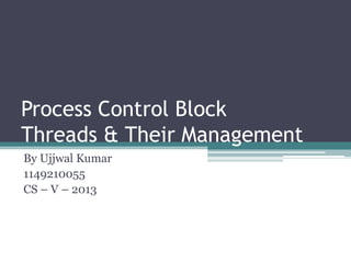 Process Control Block
Threads & Their Management
By Ujjwal Kumar
1149210055
CS – V – 2013
 