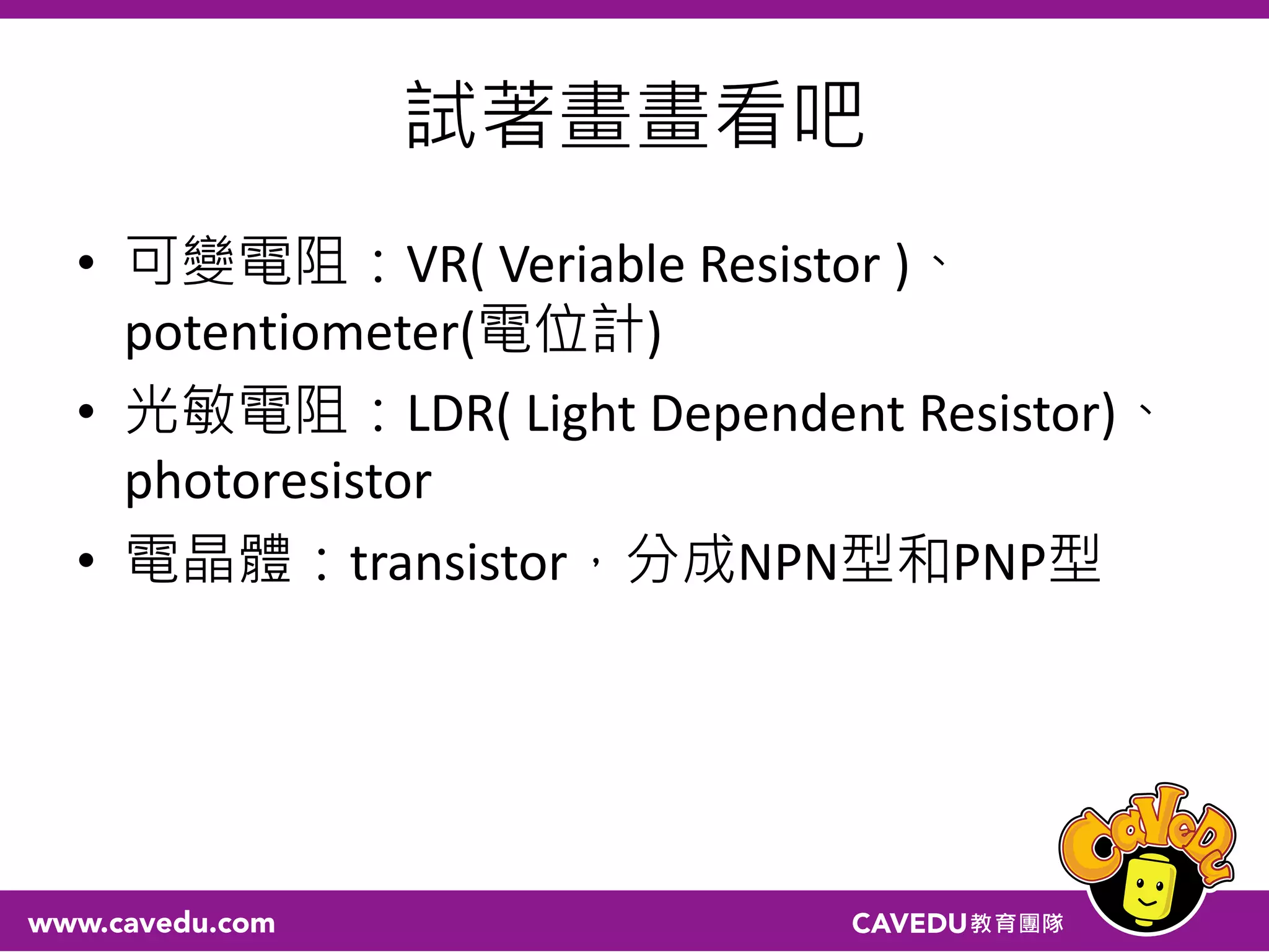 試著畫畫看吧
• 可變電阻：VR( Veriable Resistor )、
potentiometer(電位計)
• 光敏電阻：LDR( Light Dependent Resistor)、
photoresistor
• 電晶體：transistor，分成NPN型和PNP型
 