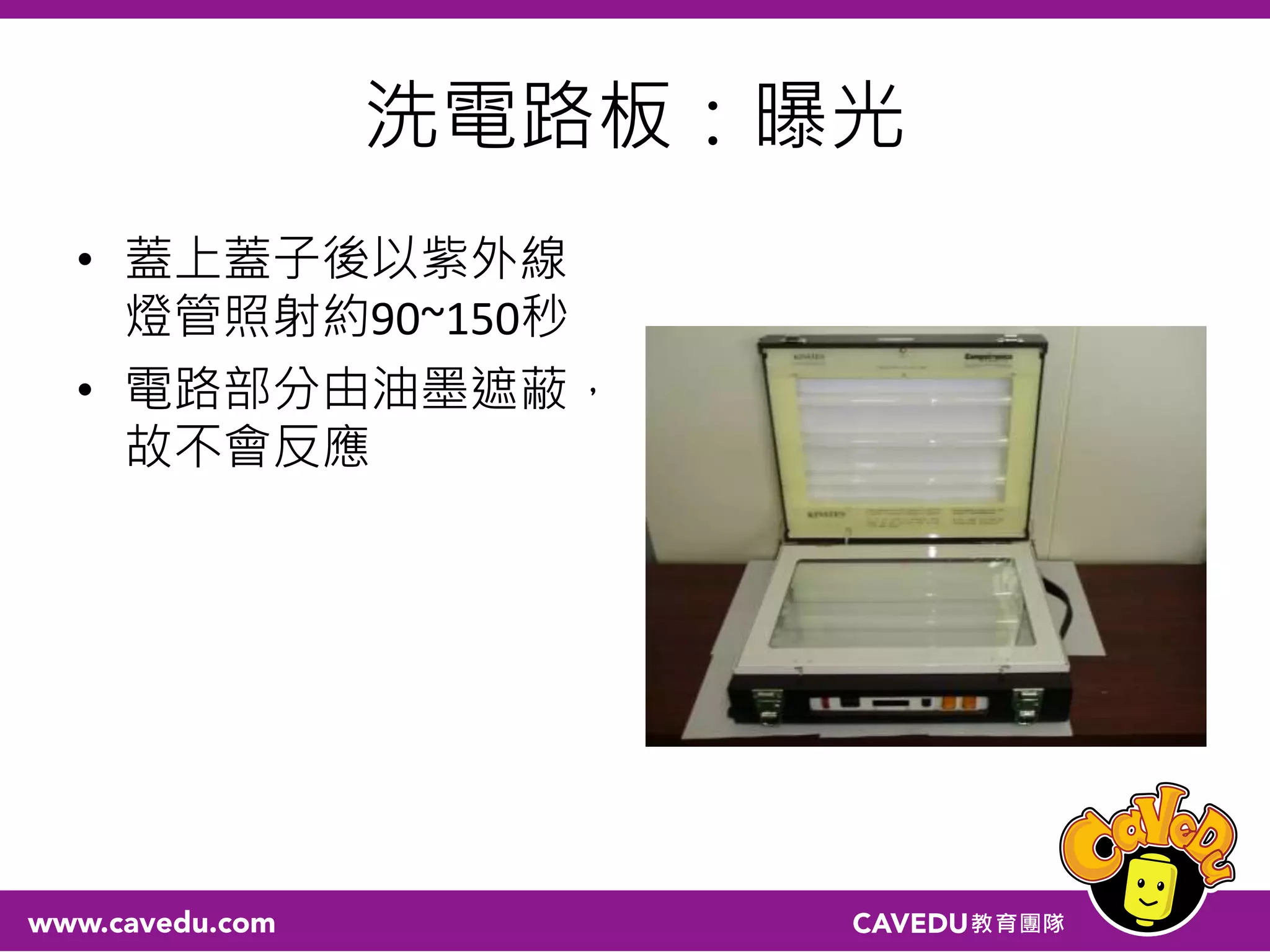 洗電路板：曝光
• 蓋上蓋子後以紫外線
燈管照射約90~150秒
• 電路部分由油墨遮蔽，
故不會反應
 