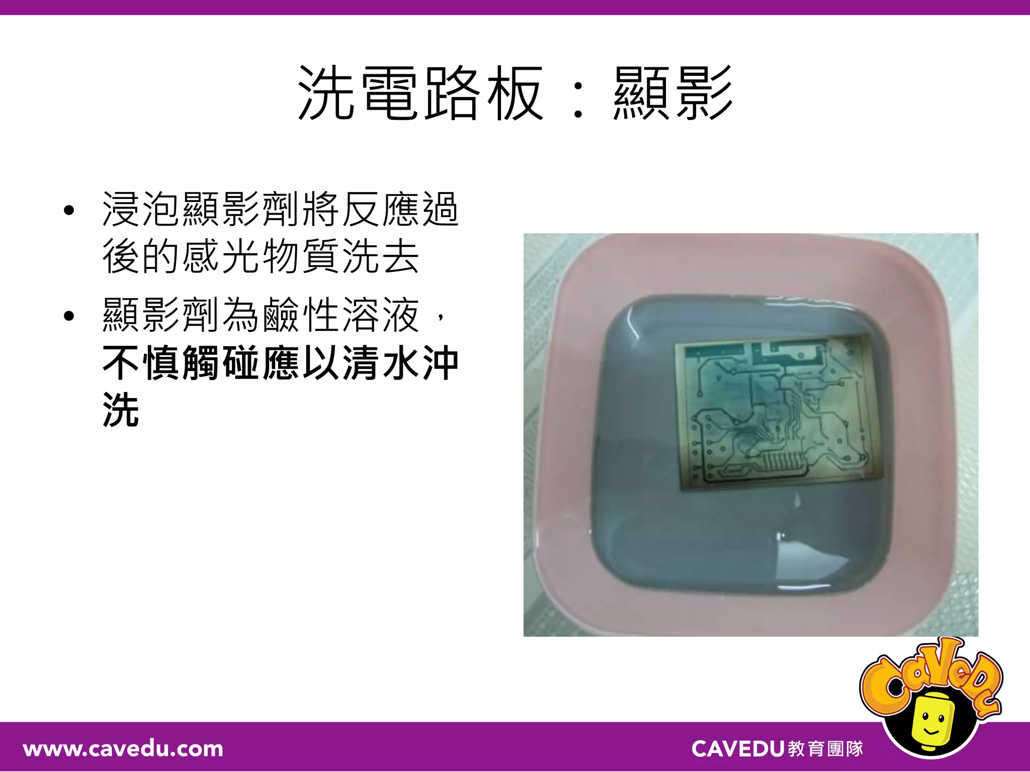 洗電路板：顯影
• 浸泡顯影劑將反應過
後的感光物質洗去
• 顯影劑為鹼性溶液，
不慎觸碰應以清水沖
洗
 