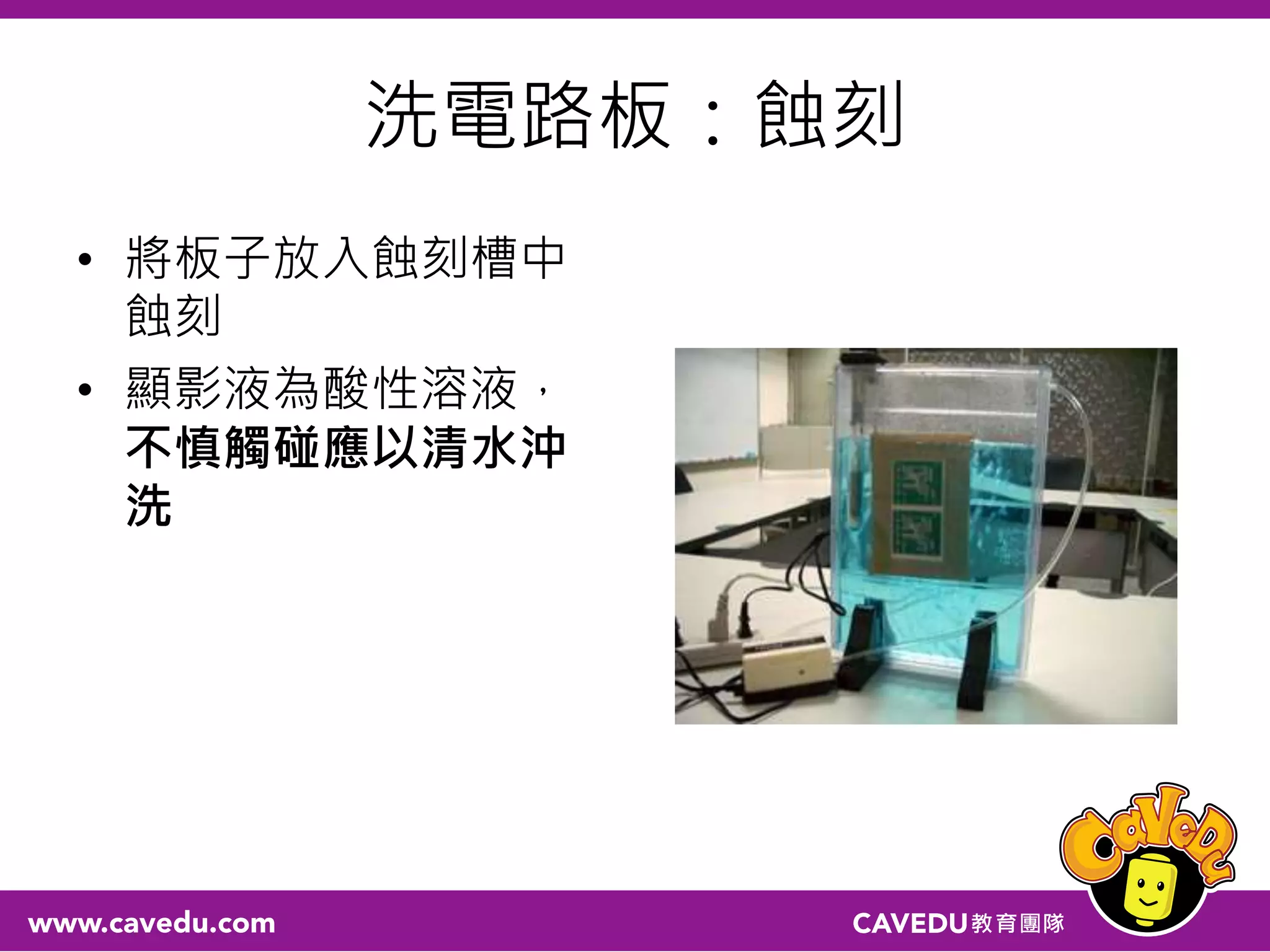 洗電路板：蝕刻
• 將板子放入蝕刻槽中
蝕刻
• 顯影液為酸性溶液，
不慎觸碰應以清水沖
洗
 
