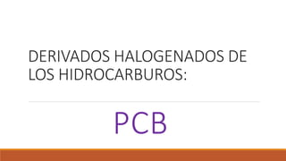 DERIVADOS HALOGENADOS DE
LOS HIDROCARBUROS:
PCB
 