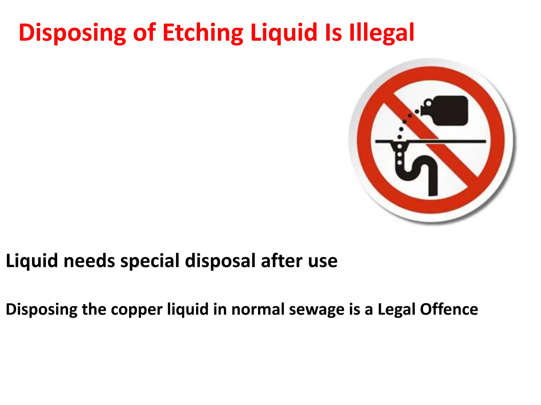 Liquid needs special disposal after use
Disposing the copper liquid in normal sewage is a Legal Offence
Disposing of Etching Liquid Is Illegal
 
