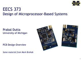 1
EECS 373
Design of Microprocessor-Based Systems
Prabal Dutta
University of Michigan
PCB Design Overview
Some material from Mark Brehob
 