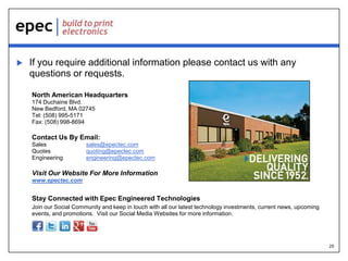 

If you require additional information please contact us with any
questions or requests.
North American Headquarters
174 Duchaine Blvd.
New Bedford, MA 02745
Tel: (508) 995-5171
Fax: (508) 998-8694

Contact Us By Email:
Sales
Quotes
Engineering

sales@epectec.com
quoting@epectec.com
engineering@epectec.com

Visit Our Website For More Information
www.epectec.com

Stay Connected with Epec Engineered Technologies
Join our Social Community and keep in touch with all our latest technology investments, current news, upcoming
events, and promotions. Visit our Social Media Websites for more information.

25

 