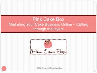 Pink Cake Box
Marketing Your Cake Business Online – Cutting
through the layers
1 2014 Copyright Pink Cake Box
 