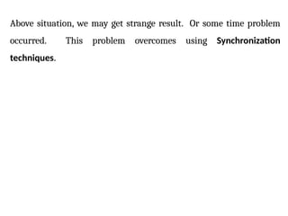 Above situation, we may get strange result. Or some time problem
occurred. This problem overcomes using Synchronization
techniques.
 