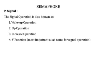 SEMAPHORE
2. Signal :
The Signal Operation is also known as:
1. Wake up Operation
2. Up Operation
3. Increase Operation
4. V Function (most important alias name for signal operation)
 