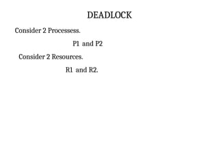 DEADLOCK
Consider 2 Processess.
P1 and P2
Consider 2 Resources.
R1 and R2.
 
