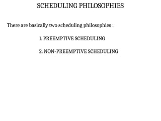 SCHEDULING PHILOSOPHIES
There are basically two scheduling philosophies :
1. PREEMPTIVE SCHEDULING
2. NON-PREEMPTIVE SCHEDULING
 