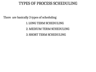 TYPES OF PROCESS SCHEDULING
There are basically 3 types of scheduling
1. LONG TERM SCHEDULING
2. MEDIUM TERM SCHEDULING
3. SHORT TERM SCHEDULING
 