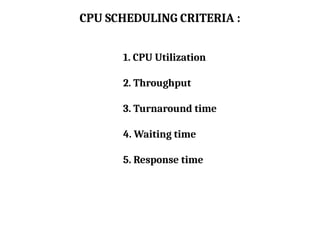 CPU SCHEDULING CRITERIA :
1. CPU Utilization
2. Throughput
3. Turnaround time
4. Waiting time
5. Response time
 