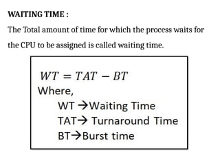 WAITING TIME :
The Total amount of time for which the process waits for
the CPU to be assigned is called waiting time.
 