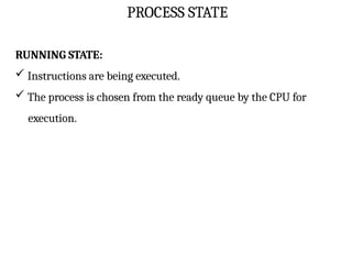 PROCESS STATE
RUNNING STATE:
 Instructions are being executed.
 The process is chosen from the ready queue by the CPU for
execution.
 