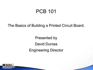 PCB 101

The Basics of Building a Printed Circuit Board.


                Presented by
                David Duross
             Engineering Director
 