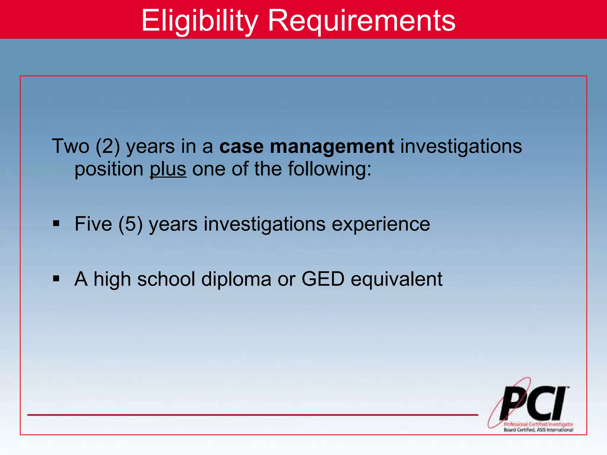 Eligibility Requirements Two (2) years in a  case management  investigations position  plus  one of the following: Five (5) years investigations experience A high school diploma or GED equivalent 