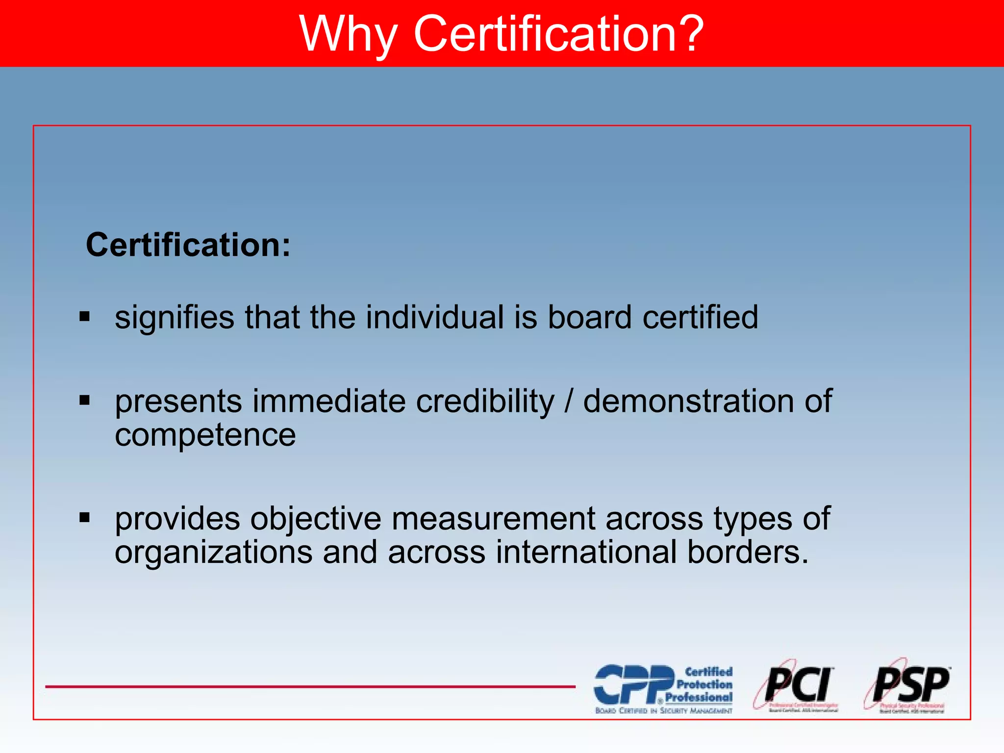 Why Certification? signifies that the individual is board certified presents immediate credibility / demonstration of competence provides objective measurement across types of organizations and across international borders. Certification: 
