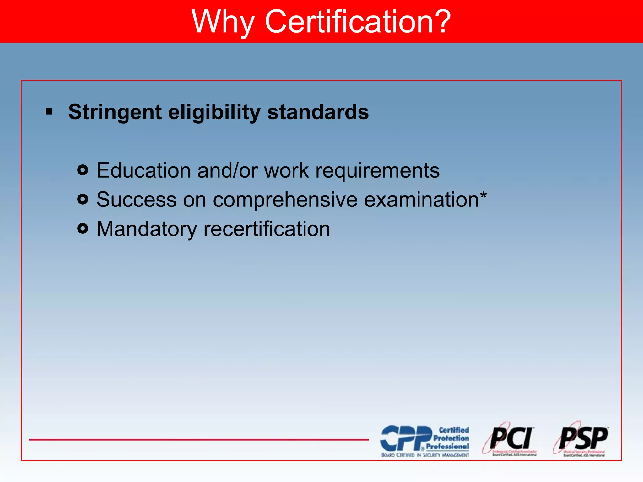 Stringent eligibility standards Education and/or work requirements Success on comprehensive examination* Mandatory recertification Why Certification? 
