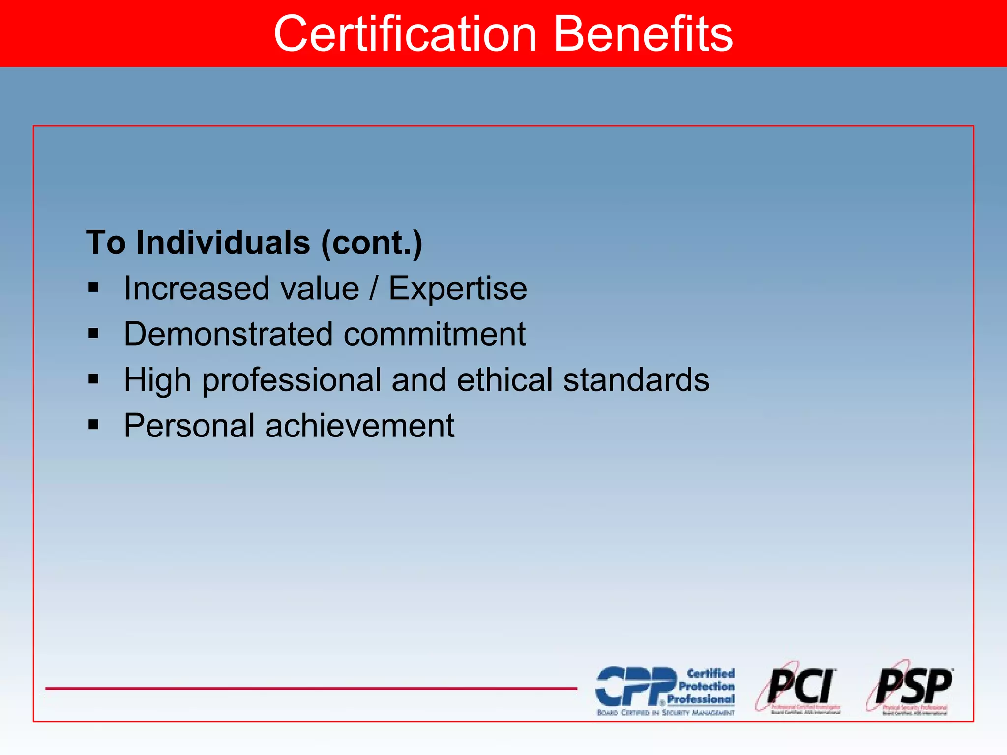 Certification Benefits To Individuals (cont.) Increased value / Expertise Demonstrated commitment High professional and ethical standards Personal achievement 