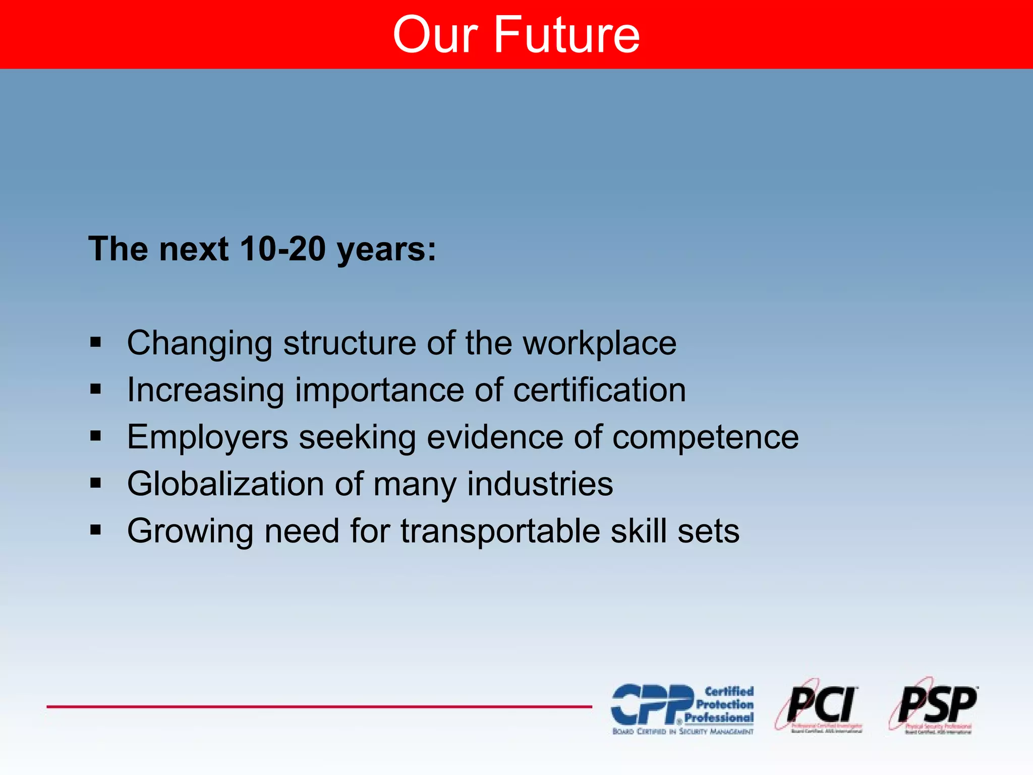 Our Future The next 10-20 years: Changing structure of the workplace Increasing importance of certification Employers seeking evidence of competence Globalization of many industries Growing need for transportable skill sets 