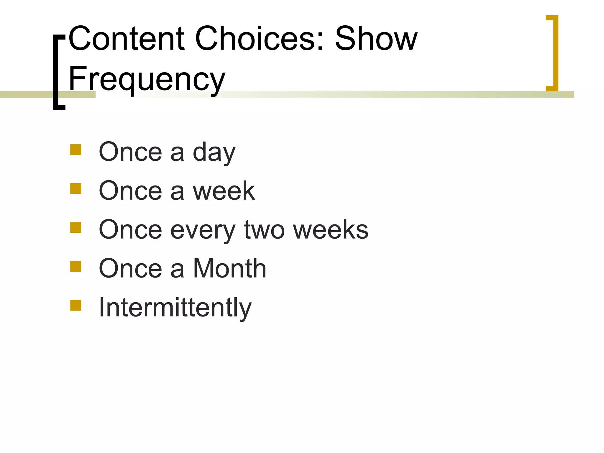 Content Choices: Show Frequency Once a day Once a week Once every two weeks Once a Month Intermittently 