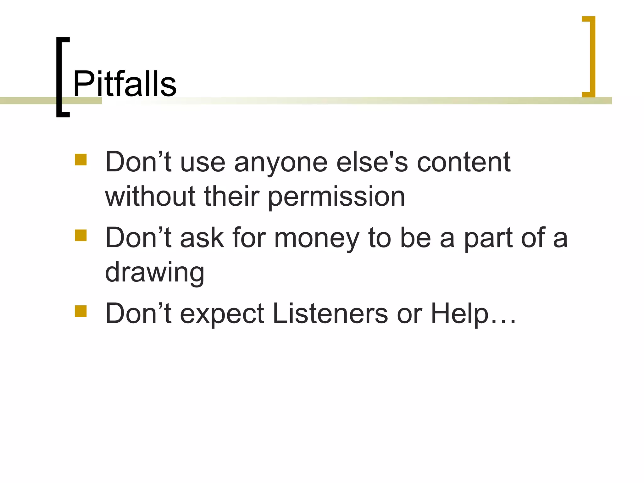 Pitfalls Don’t use anyone else's content without their permission Don’t ask for money to be a part of a drawing Don’t expect Listeners or Help… 