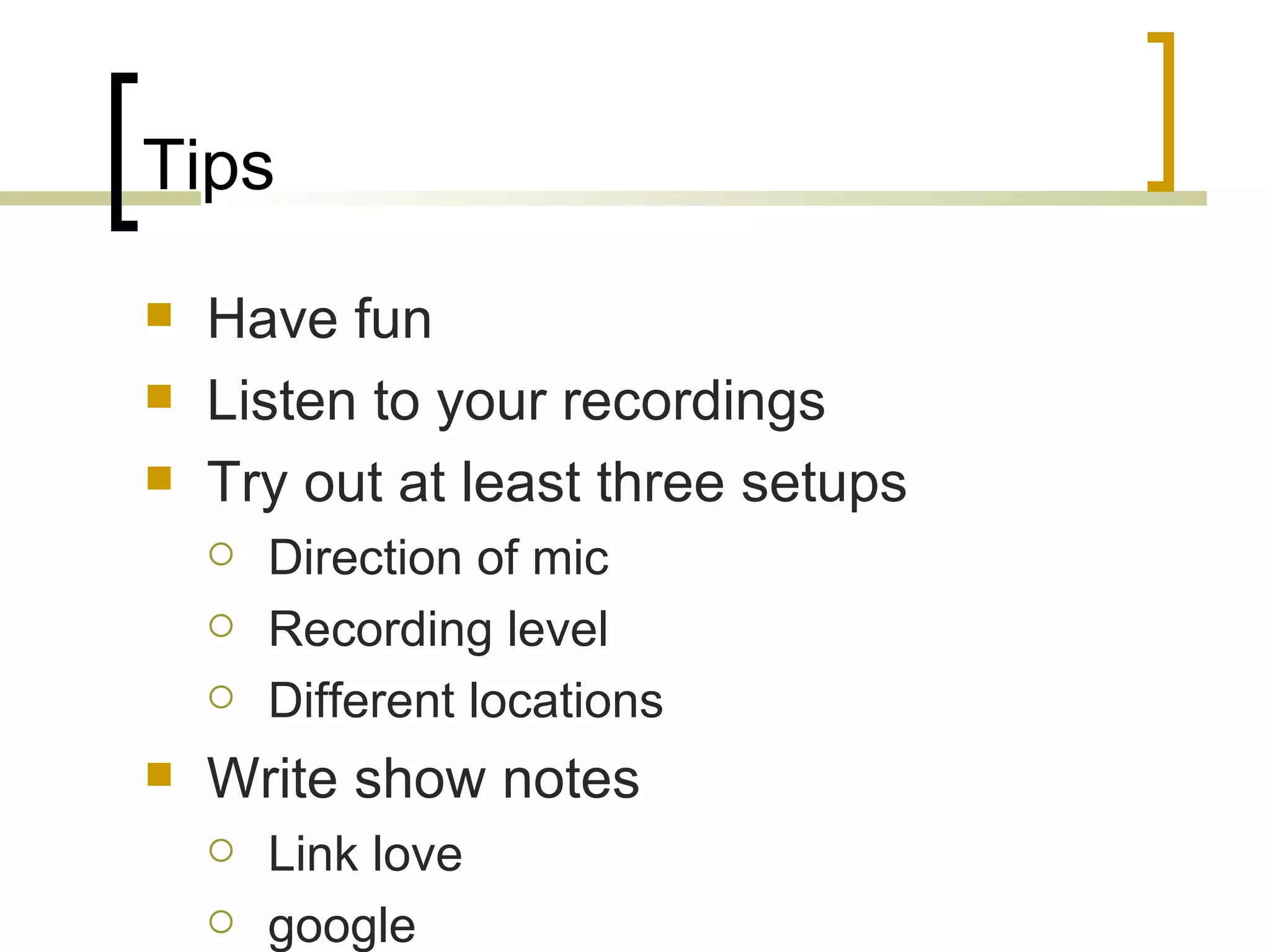 Tips Have fun Listen to your recordings Try out at least three setups Direction of mic Recording level Different locations Write show notes Link love google 
