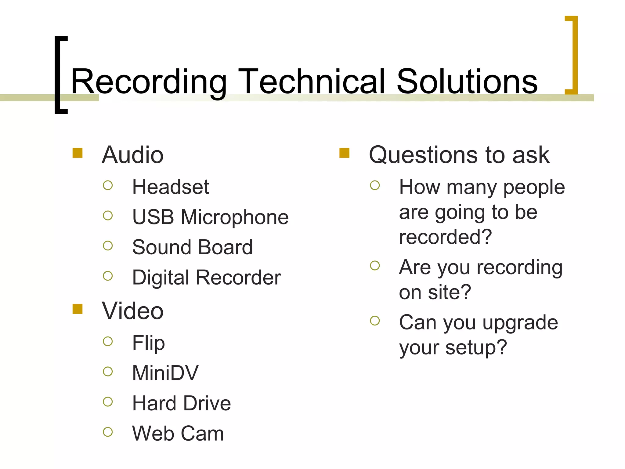 Recording Technical Solutions Audio Headset USB Microphone Sound Board Digital Recorder Video Flip MiniDV Hard Drive Web Cam Questions to ask How many people are going to be recorded? Are you recording on site? Can you upgrade your setup? 