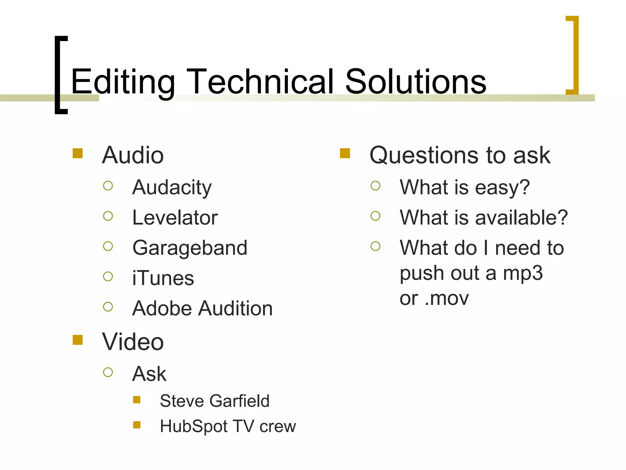 Editing Technical Solutions Audio Audacity Levelator Garageband iTunes Adobe Audition Video Ask  Steve Garfield HubSpot TV crew Questions to ask What is easy? What is available? What do I need to push out a mp3 or .mov 