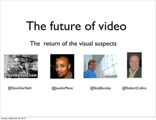 The future of video
                             The return of the visual suspects




       @SteveGarﬁeld                 @JoselinMane   @SkipBensley   @RobertCollins




Sunday, September 26, 2010
 
