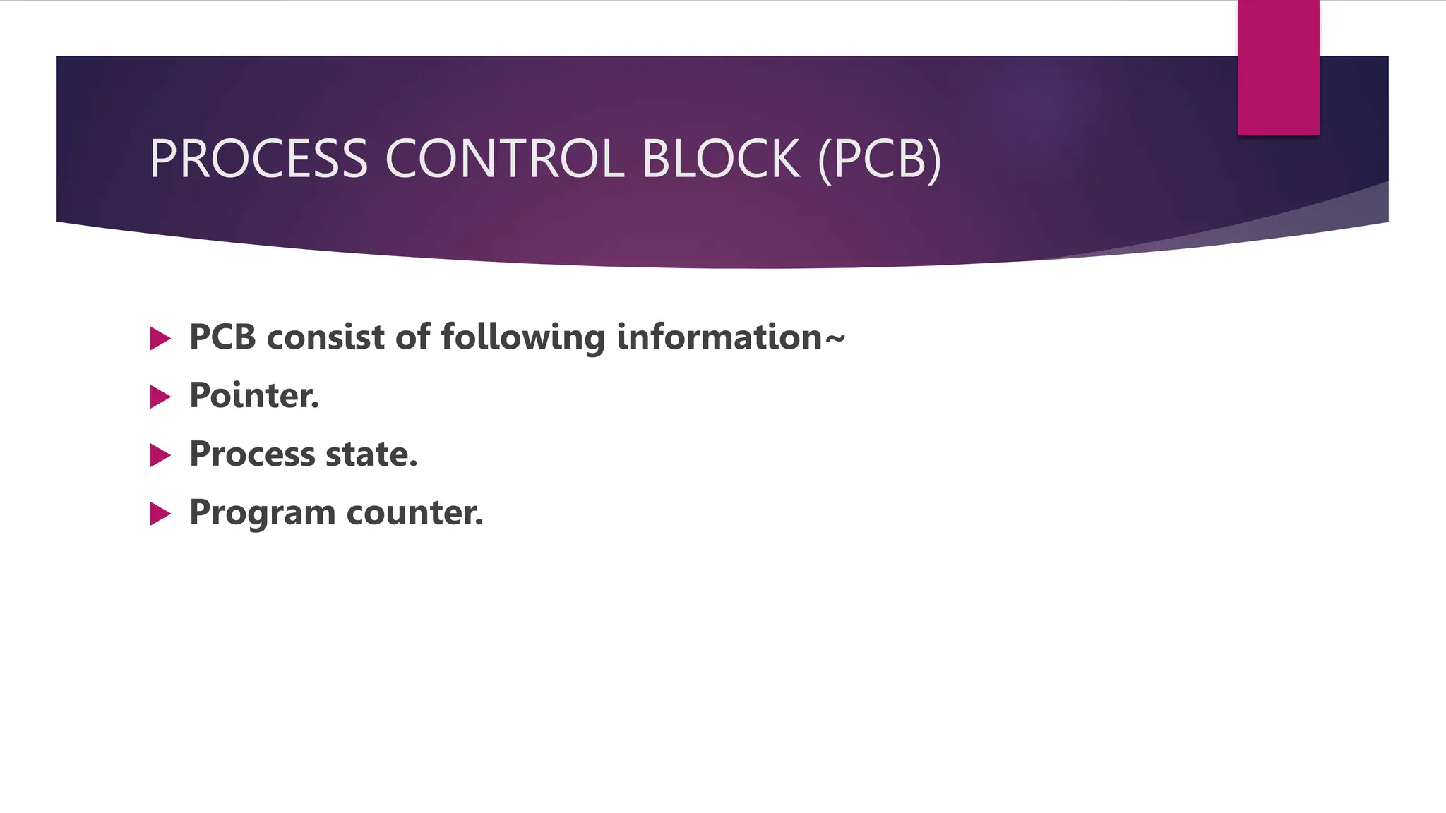 PROCESS CONTROL BLOCK (PCB)
PCB consist of following information~
Pointer.
Process state.
Program counter.