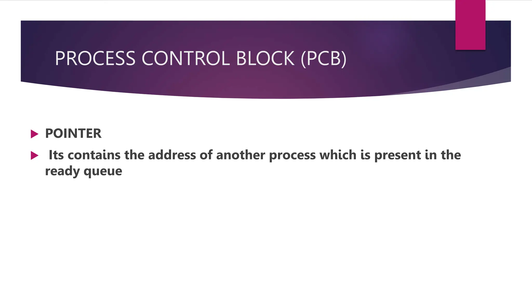 PROCESS CONTROL BLOCK (PCB)
POINTER
Its contains the address of another process which is present in the
ready queue