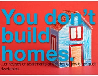 You don’t
build
homes.
...or houses or apartments or condos or any other such
dwellables.
 