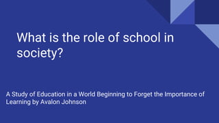 What is the role of school in
society?
A Study of Education in a World Beginning to Forget the Importance of
Learning by Avalon Johnson
 