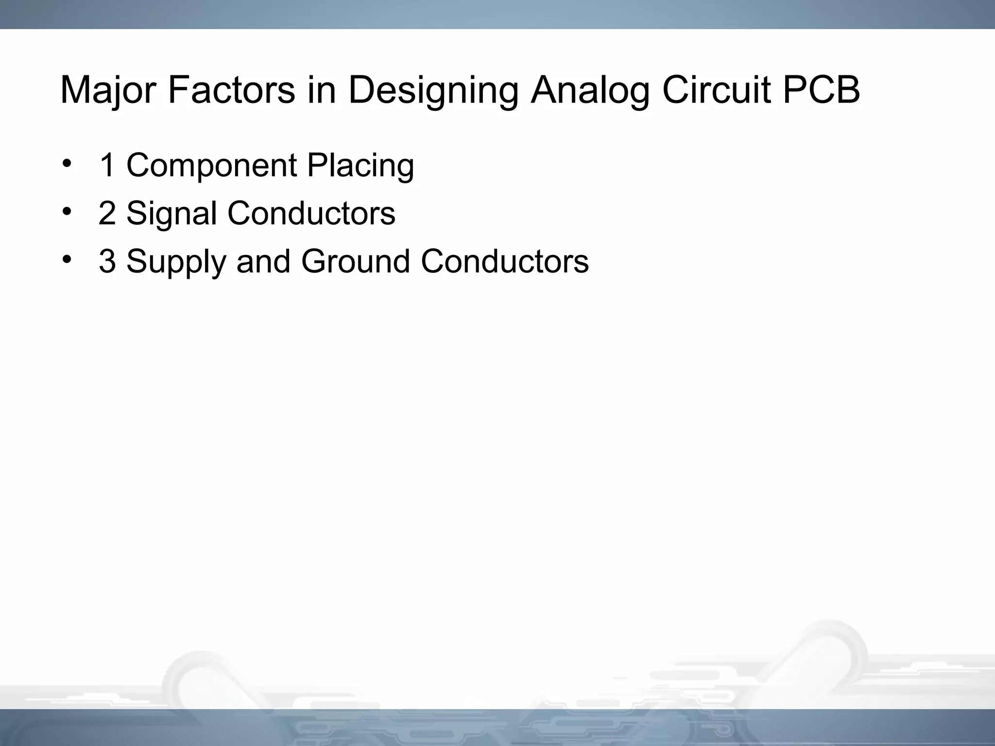 Major Factors in Designing Analog Circuit PCB
• 1 Component Placing
• 2 Signal Conductors
• 3 Supply and Ground Conductors
 