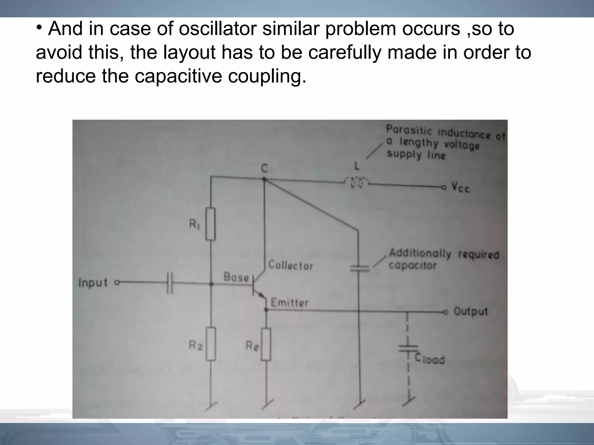 • And in case of oscillator similar problem occurs ,so to
avoid this, the layout has to be carefully made in order to
reduce the capacitive coupling.
 