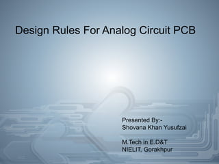 Design Rules For Analog Circuit PCB
Presented By:-
Shovana Khan Yusufzai
M.Tech in E.D&T
NIELIT, Gorakhpur
 