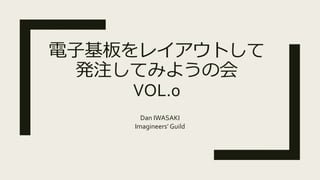 電子基板をレイアウトして
発注してみようの会
VOL.0
Dan IWASAKI
Imagineers’ Guild
 