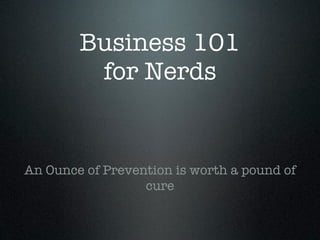 Business 101
         for Nerds


An Ounce of Prevention is worth a pound of
                  cure
 