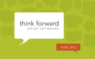 think forward
  (OR GET LEFT BEHIND)




                         PCBC 2012
 