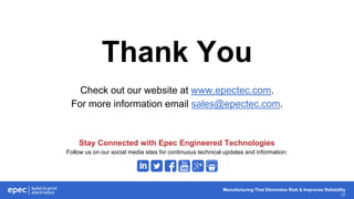 Manufacturing That Eliminates Risk & Improves Reliability
17
Thank You
Check out our website at www.epectec.com.
For more information email sales@epectec.com.
Stay Connected with Epec Engineered Technologies
Follow us on our social media sites for continuous technical updates and information:
 