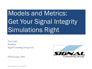 Models and Metrics:
Get Your Signal Integrity
Simulations Right
Tim Coyle
President
Signal Consulting Group LLC


PCB Carolina 2010


Signal Consulting Group LL Copyright 2010
 