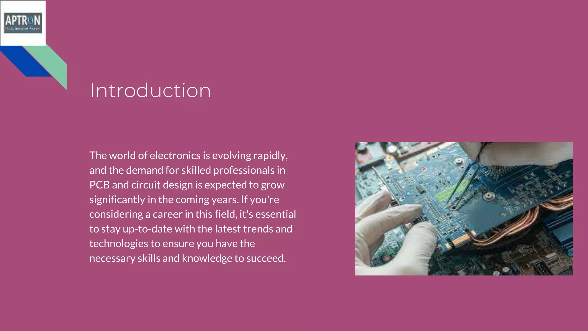 Introduction
The world of electronics is evolving rapidly,
and the demand for skilled professionals in
PCB and circuit design is expected to grow
significantly in the coming years. If you're
considering a career in this field, it's essential
to stay up-to-date with the latest trends and
technologies to ensure you have the
necessary skills and knowledge to succeed.
 