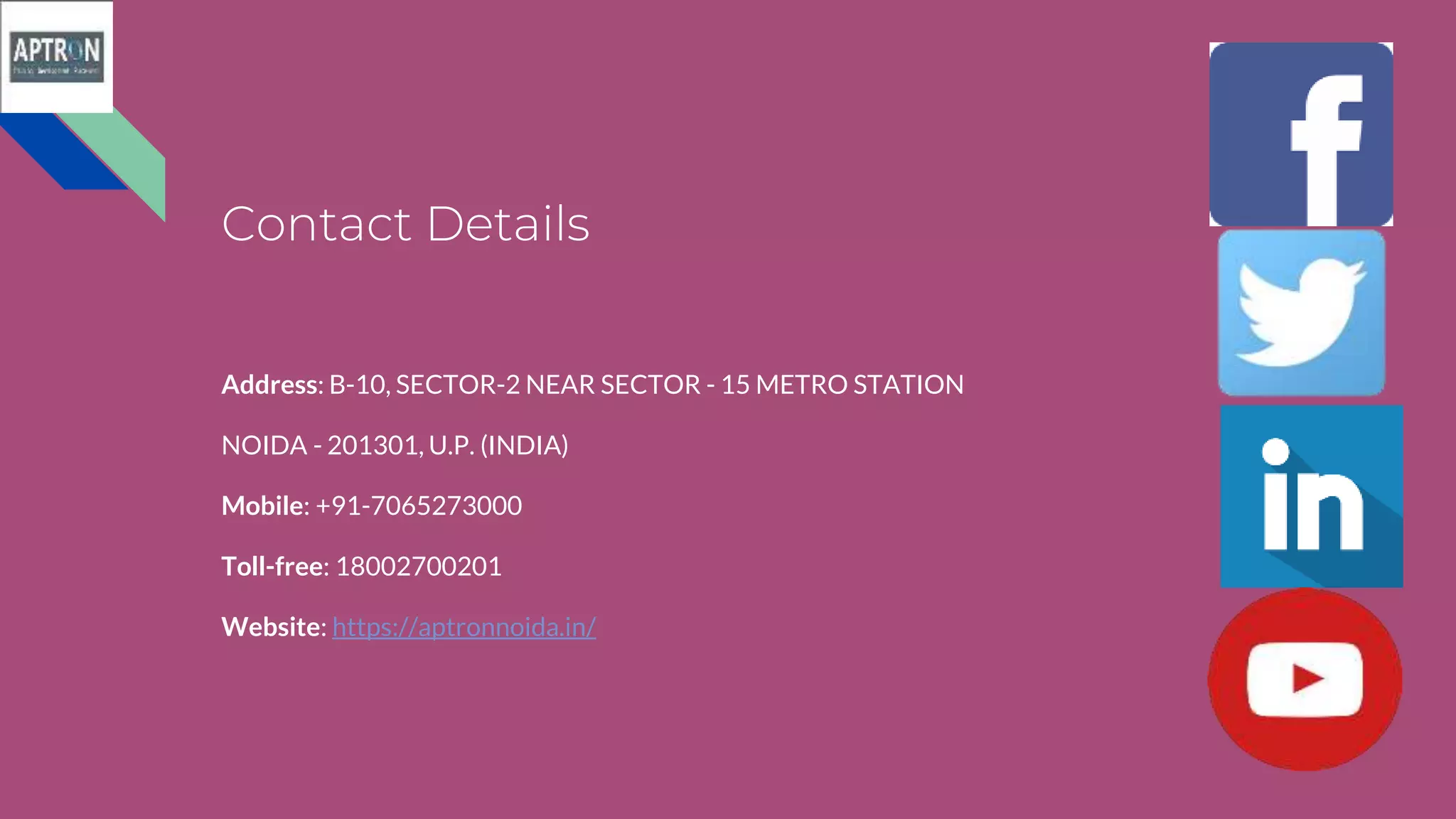 Contact Details
Address: B-10, SECTOR-2 NEAR SECTOR - 15 METRO STATION
NOIDA - 201301, U.P. (INDIA)
Mobile: +91-7065273000
Toll-free: 18002700201
Website: https://aptronnoida.in/
 