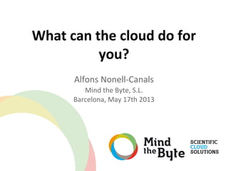 What can the cloud do for
you?
Alfons Nonell-Canals
Mind the Byte, S.L.
Barcelona, May 17th 2013
 