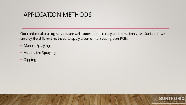 APPLICATION METHODS
Our conformal coating services are well-known for accuracy and consistency. At Suntronic, we
employ the different methods to apply a conformal coating over PCBs:
• Manual Spraying
• Automated Spraying
• Dipping
 