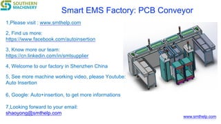 www.smthelp.com
Smart EMS Factory: PCB Conveyor
1,Please visit : www.smthelp.com
2, Find us more:
https://www.facebook.com/autoinsertion
3, Know more our team:
https://cn.linkedin.com/in/smtsupplier
4, Welcome to our factory in Shenzhen China
5, See more machine working video, please Youtube:
Auto Insertion
6, Google: Auto+insertion, to get more informations
7,Looking forward to your email:
shaoyong@smthelp.com
 