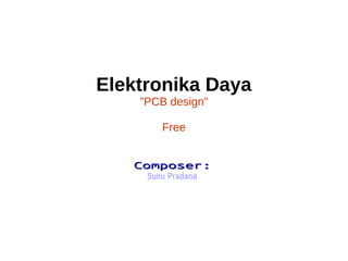 Elektronika Daya 
”PCB design” 
Free 
CCoommppoosseerr:: 
Sunu Pradana 
 