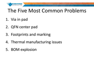 The Five Most Common Problems
1. Via in pad
2. QFN center pad
3. Footprints and marking
4. Thermal manufacturing issues
5. BOM explosion
 