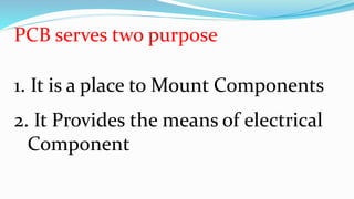 PCB serves two purpose
1. It is a place to Mount Components
2. It Provides the means of electrical
Component
 